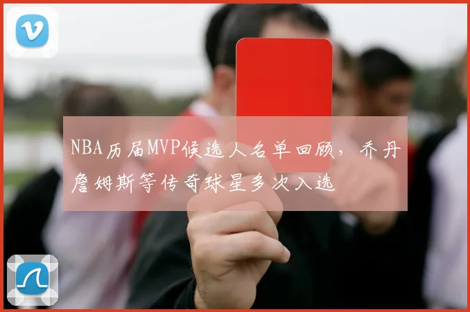 NBA历届MVP候选人名单回顾，乔丹詹姆斯等传奇球星多次入选