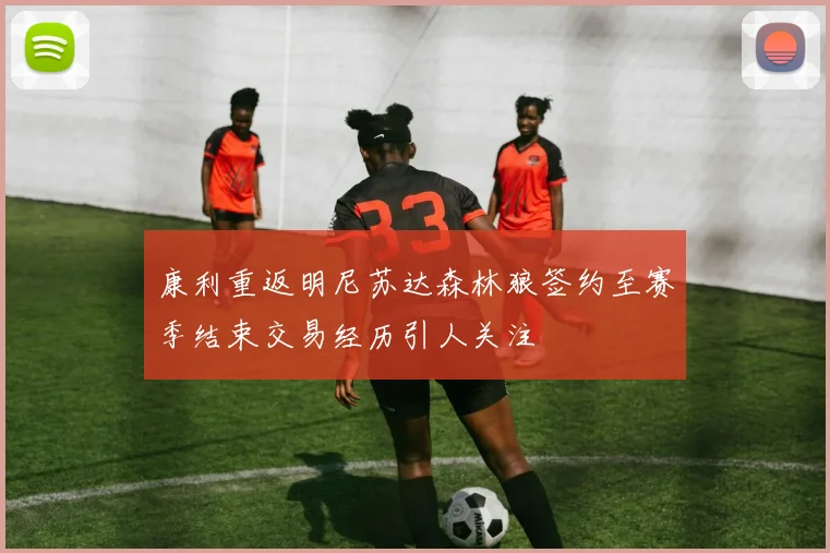 康利重返明尼苏达森林狼签约至赛季结束交易经历引人关注