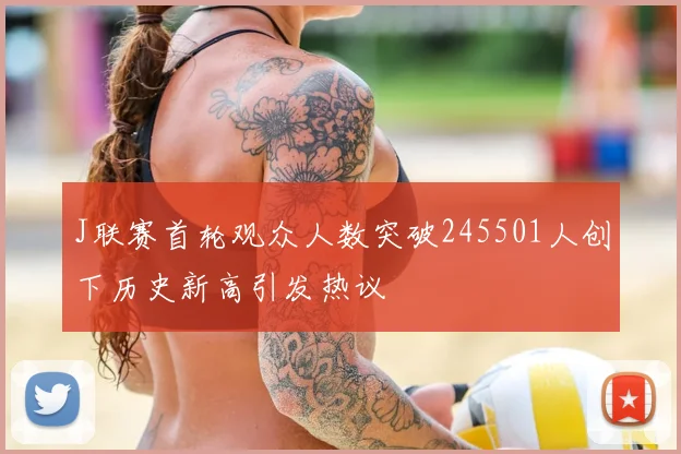 J联赛首轮观众人数突破245501人创下历史新高引发热议