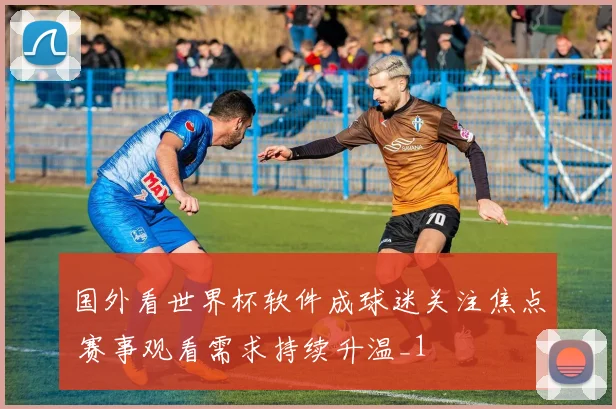 国外看世界杯软件成球迷关注焦点 赛事观看需求持续升温_1