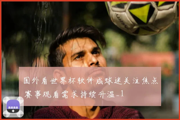 国外看世界杯软件成球迷关注焦点 赛事观看需求持续升温_1