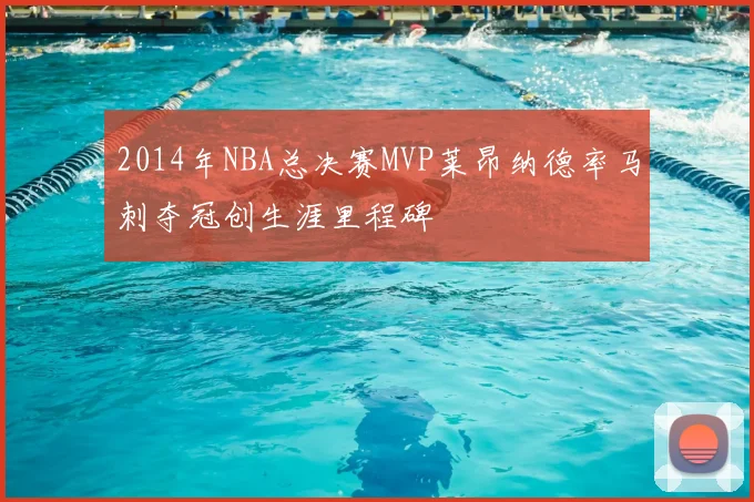 2014年NBA总决赛MVP莱昂纳德率马刺夺冠创生涯里程碑