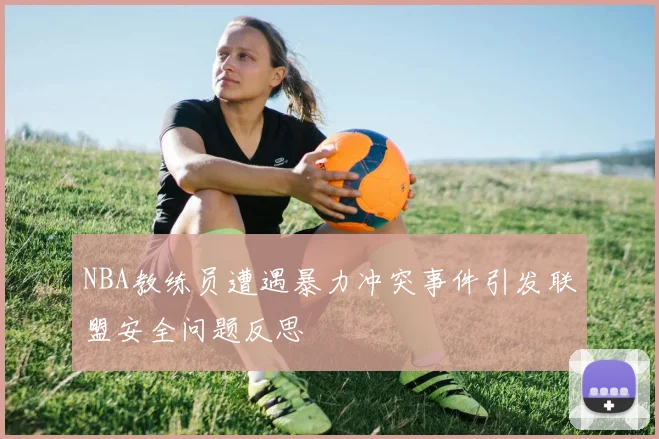 NBA教练员遭遇暴力冲突事件引发联盟安全问题反思