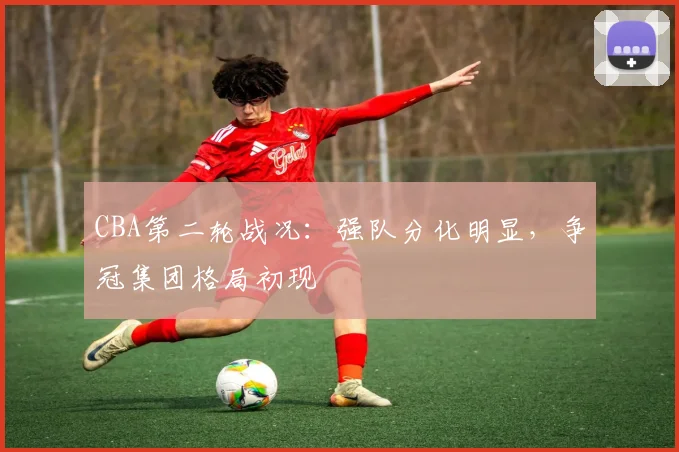 CBA第二轮战况:强队分化明显,争冠集团格局初现