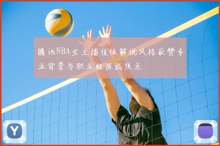 腾讯NBA女主播佳依解说风格获赞专业背景与职业经历成焦点