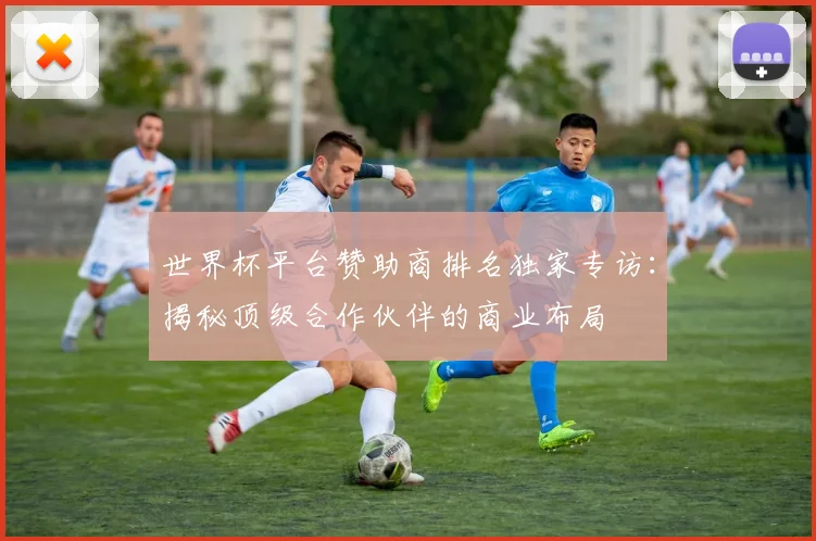 世界杯平台赞助商排名独家专访:揭秘顶级合作伙伴的商业布局