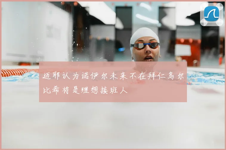 迈耶认为诺伊尔未来不在拜仁乌尔比希将是理想接班人