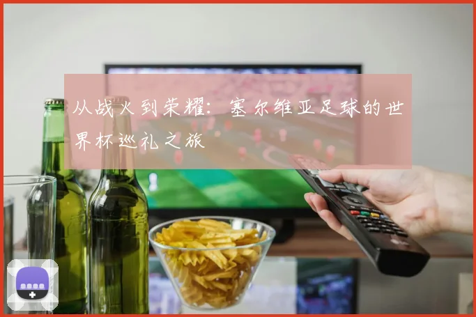 从战火到荣耀：塞尔维亚足球的世界杯巡礼之旅