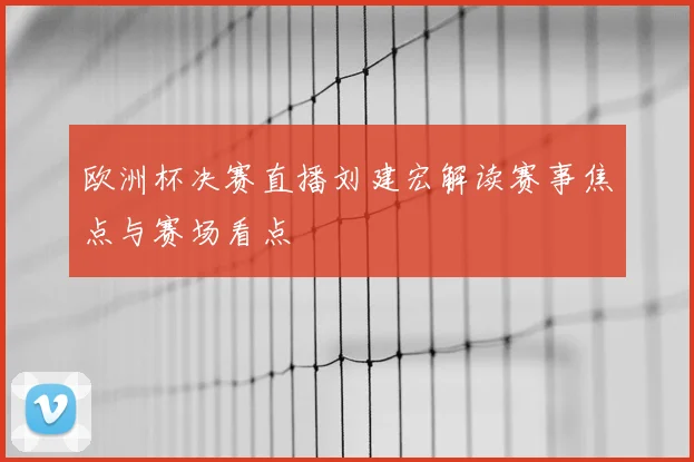 欧洲杯决赛直播刘建宏解读赛事焦点与赛场看点