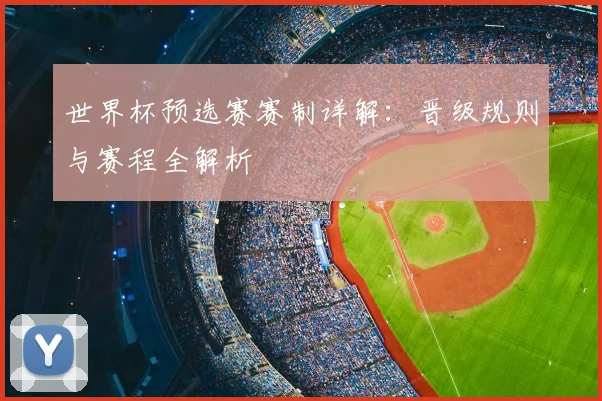 世界杯预选赛赛制详解:晋级规则与赛程全解析
