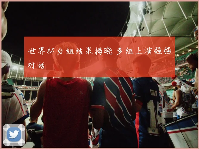 世界杯分组结果揭晓 多组上演强强对话