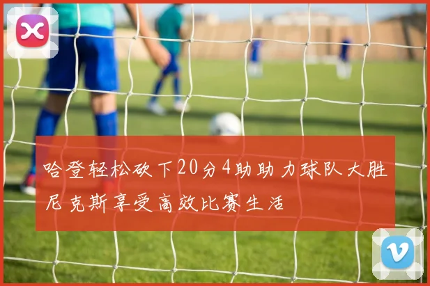 哈登轻松砍下20分4助助力球队大胜尼克斯享受高效比赛生活