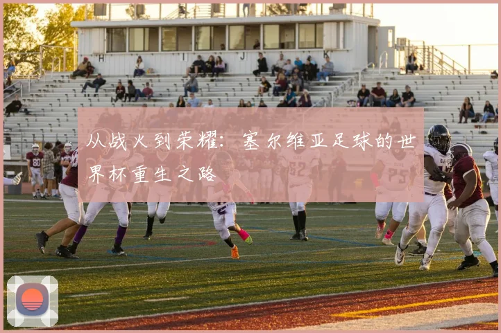 从战火到荣耀：塞尔维亚足球的世界杯重生之路