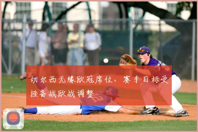 切尔西无缘欧冠席位,赛季目标受挫备战欧战调整