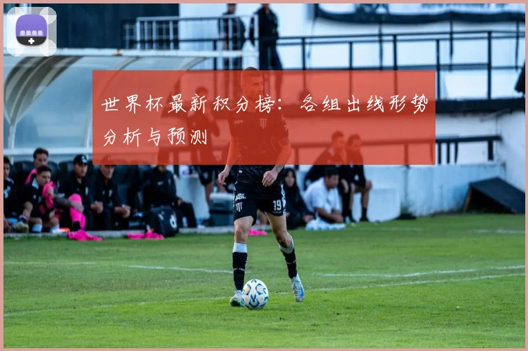 世界杯最新积分榜:各组出线形势分析与预测