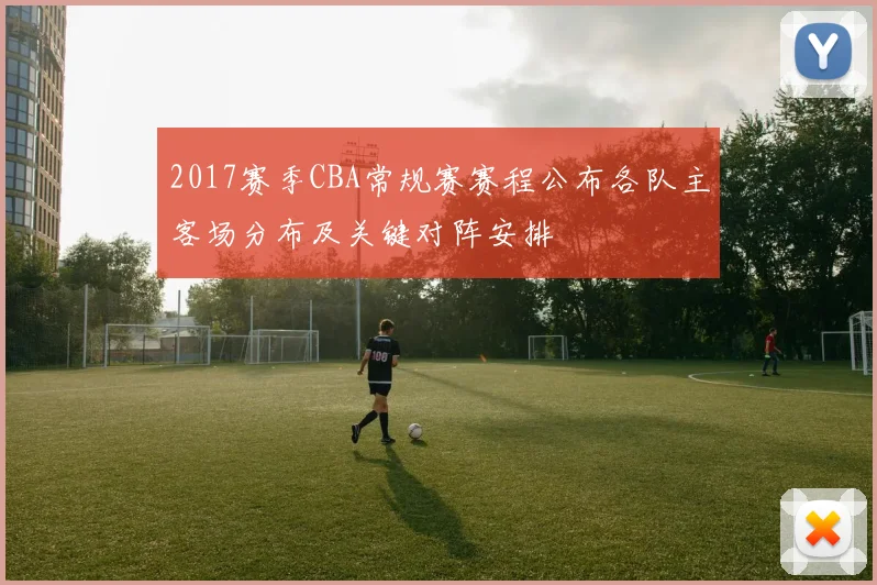2017赛季CBA常规赛赛程公布各队主客场分布及关键对阵安排