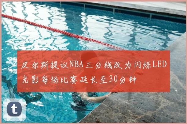 皮尔斯提议NBA三分线改为闪烁LED光影每场比赛延长至30分钟