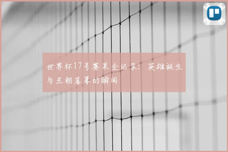 世界杯17号赛果全记录：英雄诞生与王朝落幕的瞬间